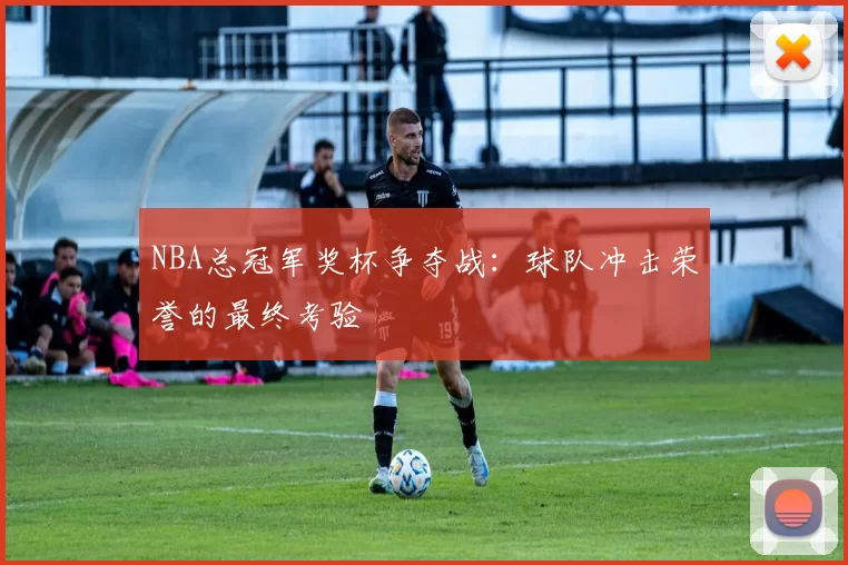 NBA总冠军奖杯争夺战：球队冲击荣誉的最终考验