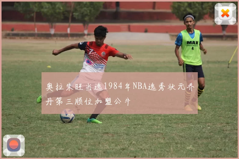 奥拉朱旺当选1984年NBA选秀状元乔丹第三顺位加盟公牛