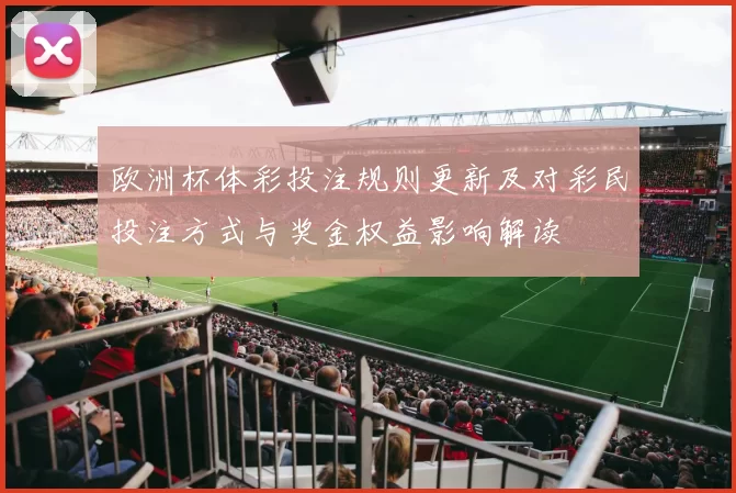 欧洲杯体彩投注规则更新及对彩民投注方式与奖金权益影响解读