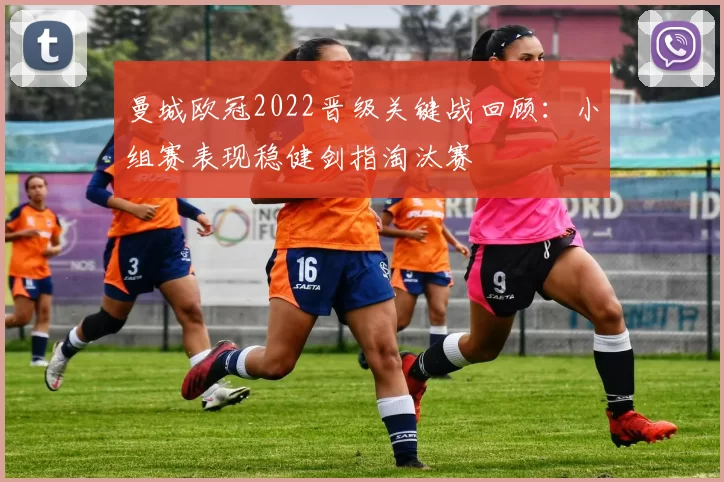 曼城欧冠2022晋级关键战回顾:小组赛表现稳健剑指淘汰赛