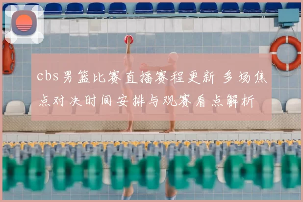 cbs男篮比赛直播赛程更新 多场焦点对决时间安排与观赛看点解析