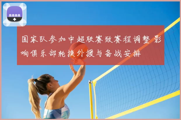 国家队参加中超联赛致赛程调整 影响俱乐部轮换外援与备战安排