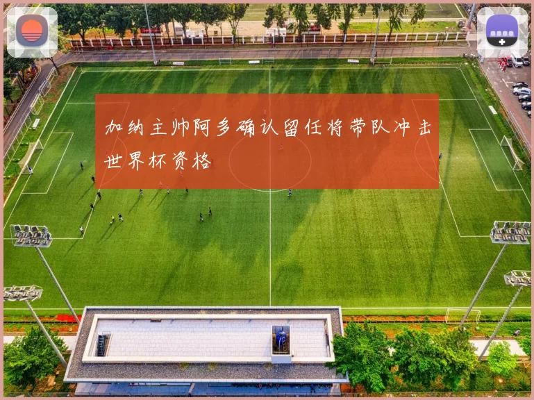 加纳主帅阿多确认留任将带队冲击世界杯资格