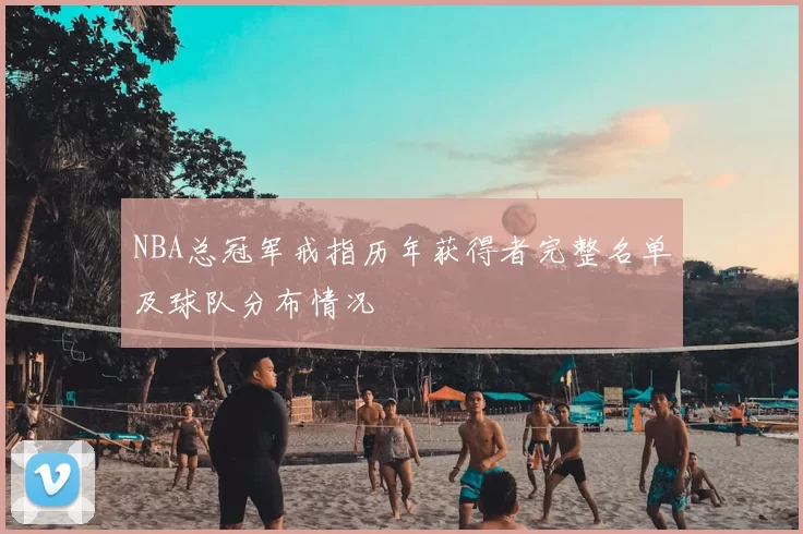 NBA总冠军戒指历年获得者完整名单及球队分布情况