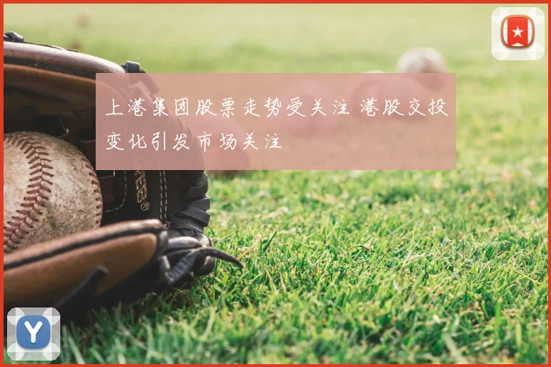 上港集团股票走势受关注 港股交投变化引发市场关注