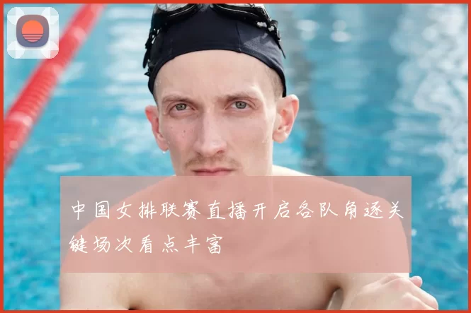 中国女排联赛直播开启各队角逐关键场次看点丰富