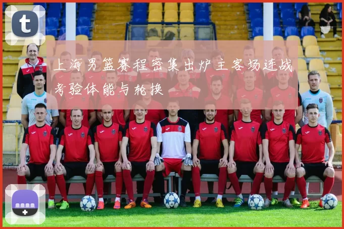 上海男篮赛程密集出炉主客场连战考验体能与轮换