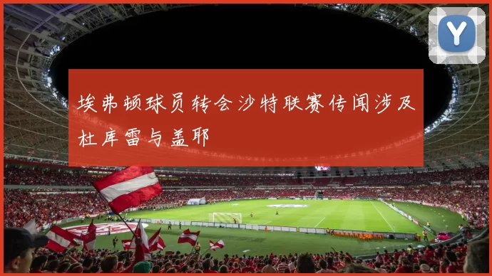 埃弗顿球员转会沙特联赛传闻涉及杜库雷与盖耶