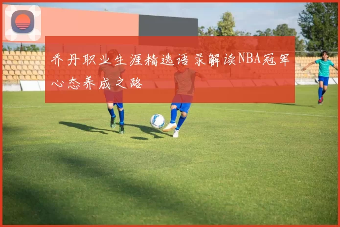 乔丹职业生涯精选语录解读NBA冠军心态养成之路