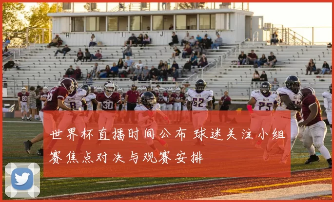 世界杯直播时间公布 球迷关注小组赛焦点对决与观赛安排