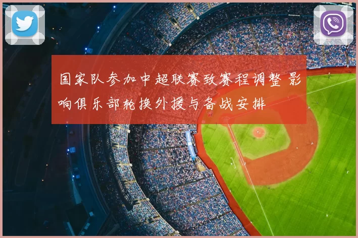 国家队参加中超联赛致赛程调整 影响俱乐部轮换外援与备战安排