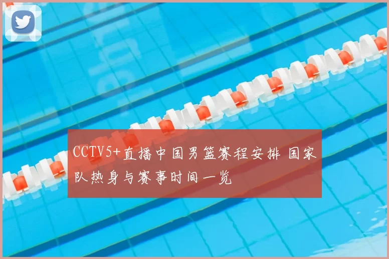 CCTV5+直播中国男篮赛程安排 国家队热身与赛事时间一览