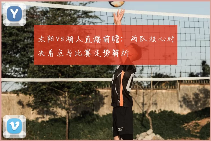 太阳vs湖人直播前瞻：两队核心对决看点与比赛走势解析