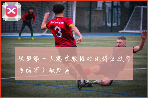 联盟第一人赛季数据对比得分效率与防守贡献新高
