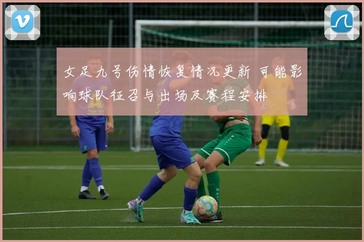 女足九号伤情恢复情况更新 可能影响球队征召与出场及赛程安排