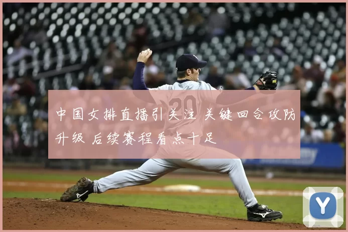 中国女排直播引关注 关键回合攻防升级 后续赛程看点十足