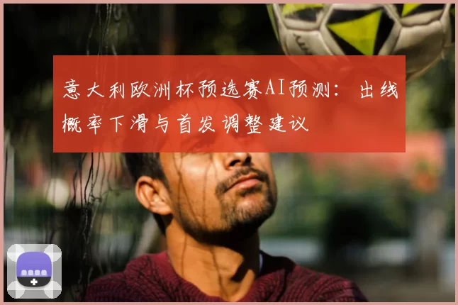 意大利欧洲杯预选赛AI预测:出线概率下滑与首发调整建议