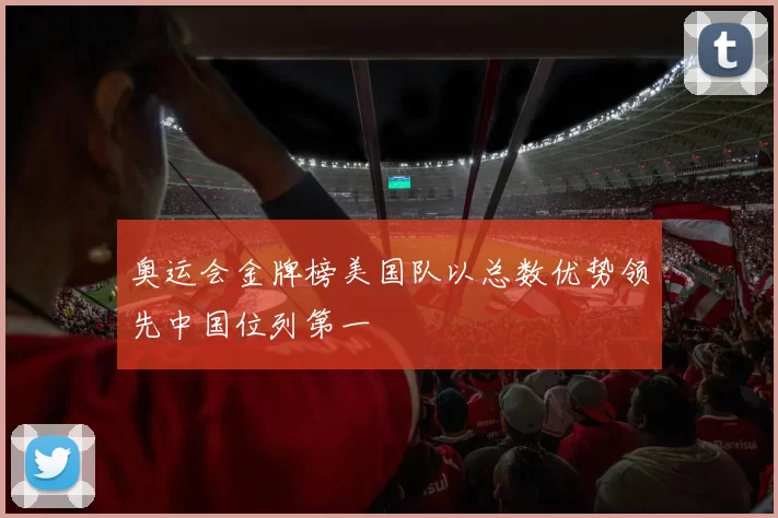 奥运会金牌榜美国队以总数优势领先中国位列第一