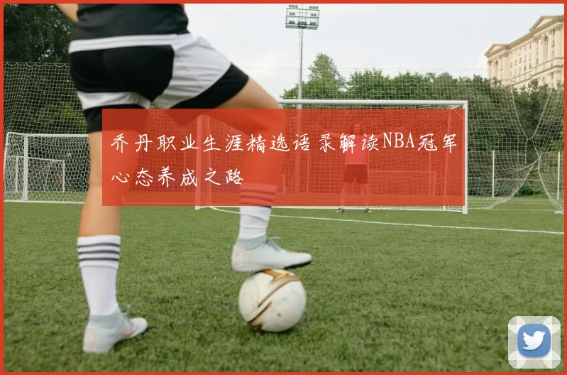 乔丹职业生涯精选语录解读NBA冠军心态养成之路