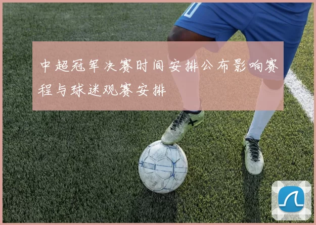 中超冠军决赛时间安排公布影响赛程与球迷观赛安排