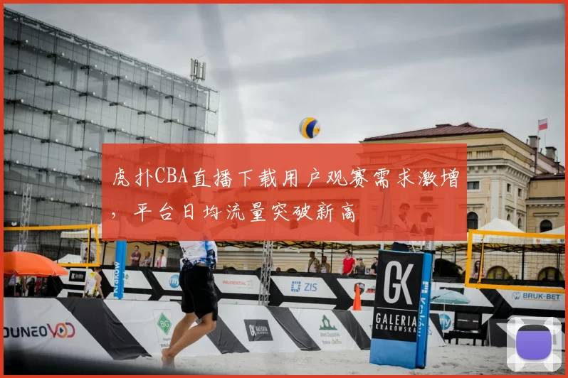 虎扑CBA直播下载用户观赛需求激增，平台日均流量突破新高