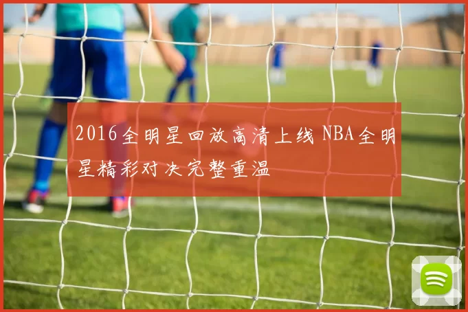 2016全明星回放高清上线 NBA全明星精彩对决完整重温