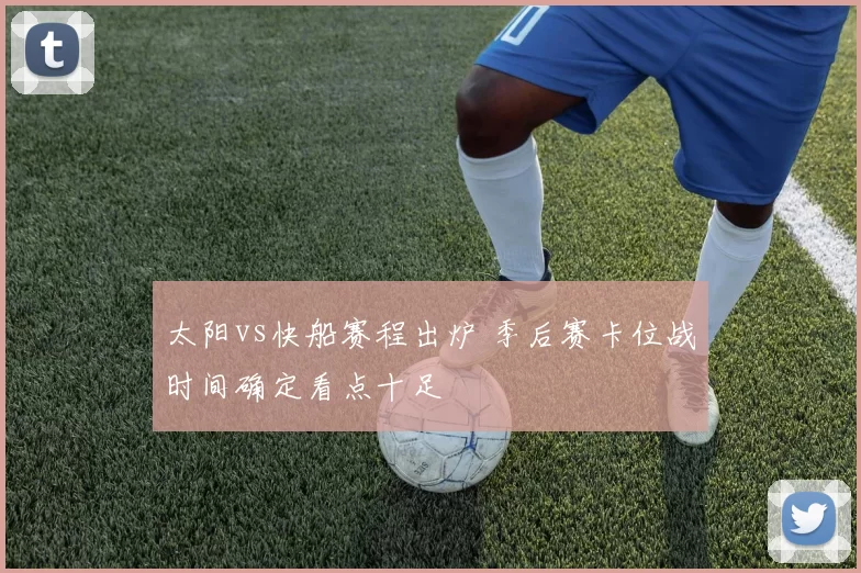 太阳vs快船赛程出炉 季后赛卡位战时间确定看点十足