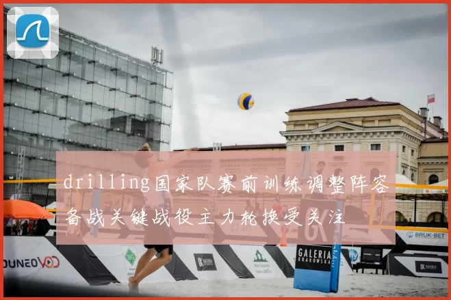 drilling国家队赛前训练调整阵容备战关键战役主力轮换受关注