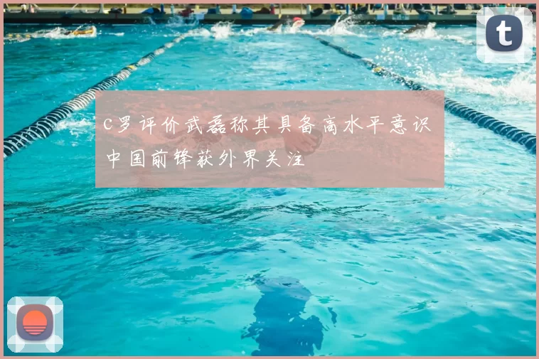 c罗评价武磊称其具备高水平意识 中国前锋获外界关注