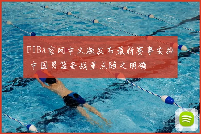 FIBA官网中文版发布最新赛事安排 中国男篮备战重点随之明确