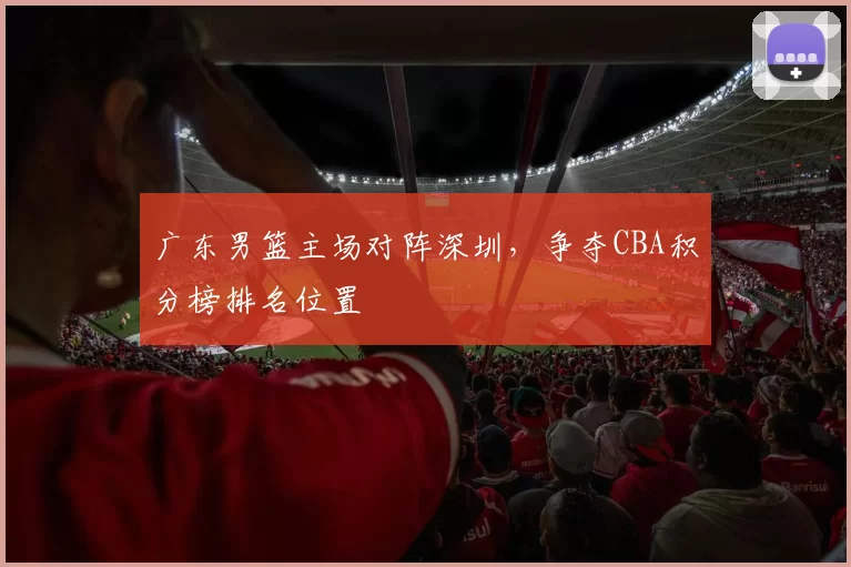 广东男篮主场对阵深圳，争夺CBA积分榜排名位置