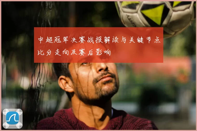 中超冠军决赛战报解读与关键节点比分走向及赛后影响