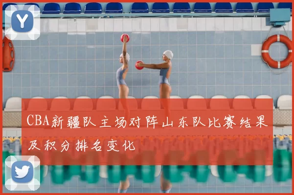 CBA新疆队主场对阵山东队比赛结果及积分排名变化