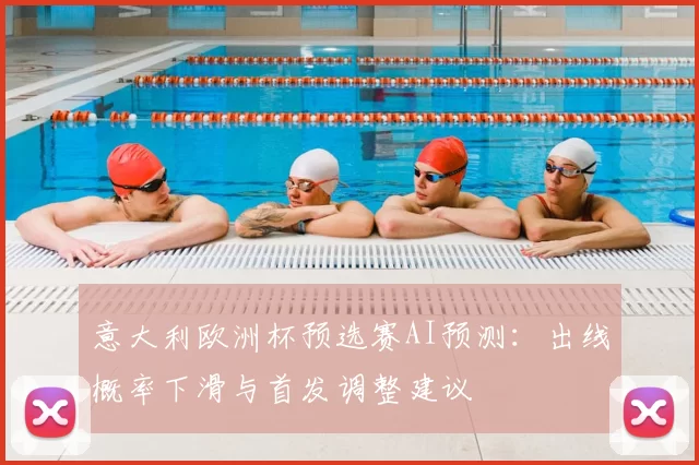 意大利欧洲杯预选赛AI预测:出线概率下滑与首发调整建议