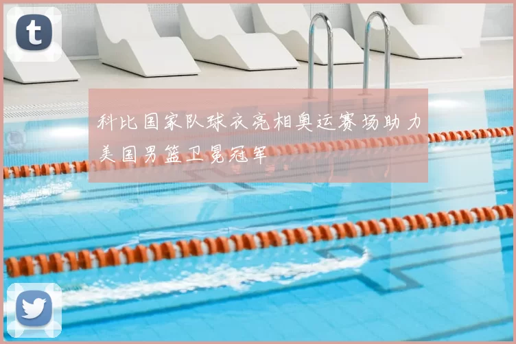 科比国家队球衣亮相奥运赛场助力美国男篮卫冕冠军