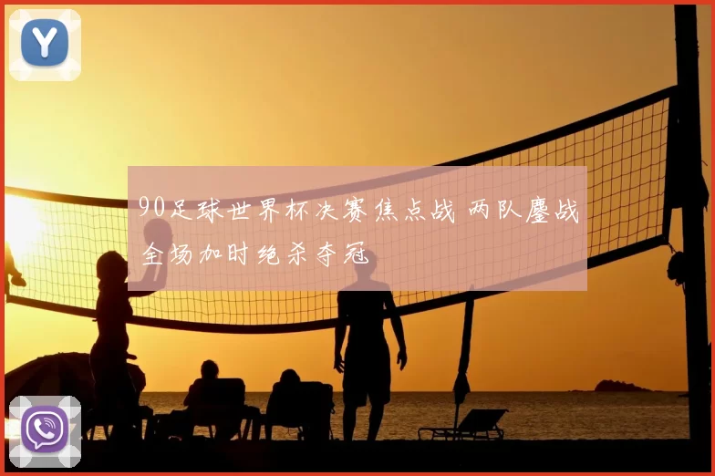 90足球世界杯决赛焦点战 两队鏖战全场加时绝杀夺冠