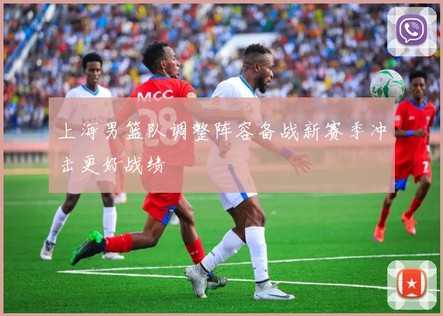 上海男篮队调整阵容备战新赛季冲击更好战绩