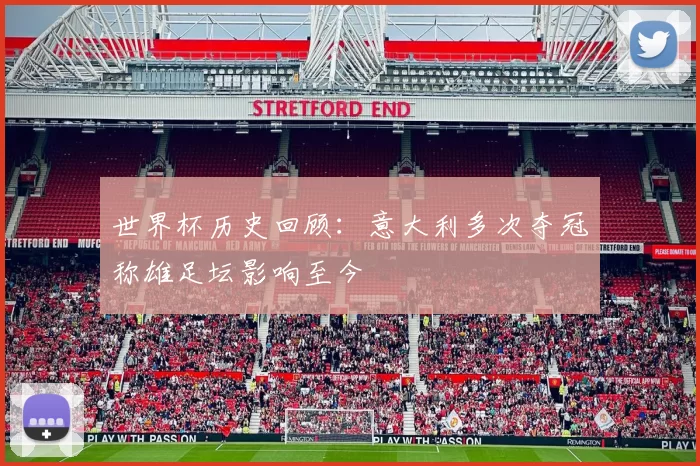 世界杯历史回顾:意大利多次夺冠称雄足坛影响至今