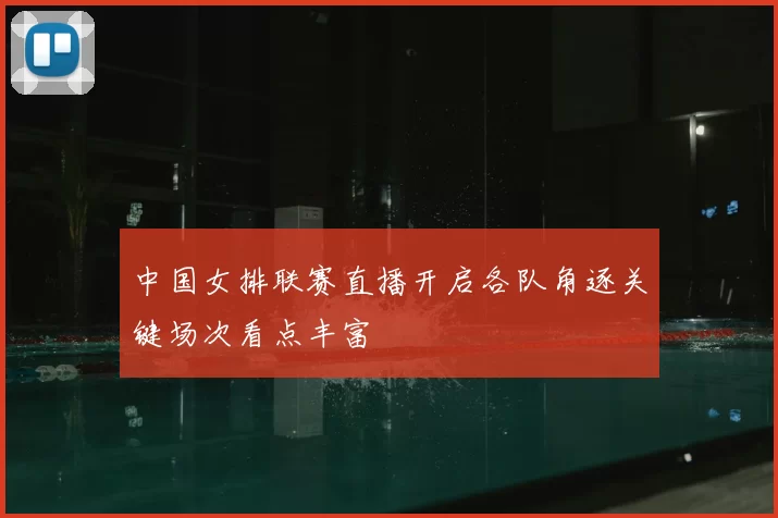 中国女排联赛直播开启各队角逐关键场次看点丰富