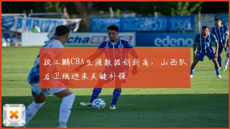 段江鹏CBA生涯数据创新高，山西队后卫线迎来关键补强