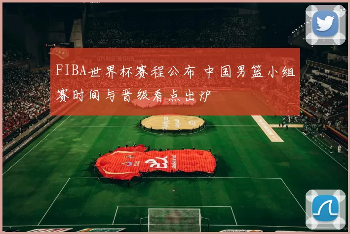 FIBA世界杯赛程公布 中国男篮小组赛时间与晋级看点出炉