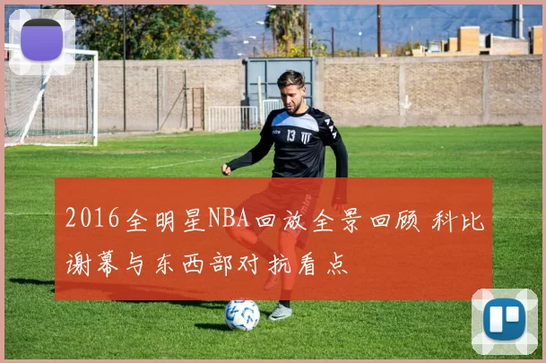 2016全明星NBA回放全景回顾 科比谢幕与东西部对抗看点