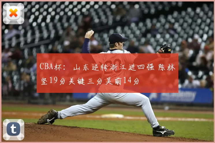 CBA杯：山东逆转浙江进四强 陈林坚19分关键三分吴前14分