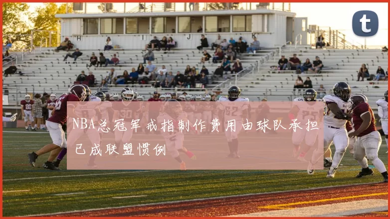 NBA总冠军戒指制作费用由球队承担已成联盟惯例