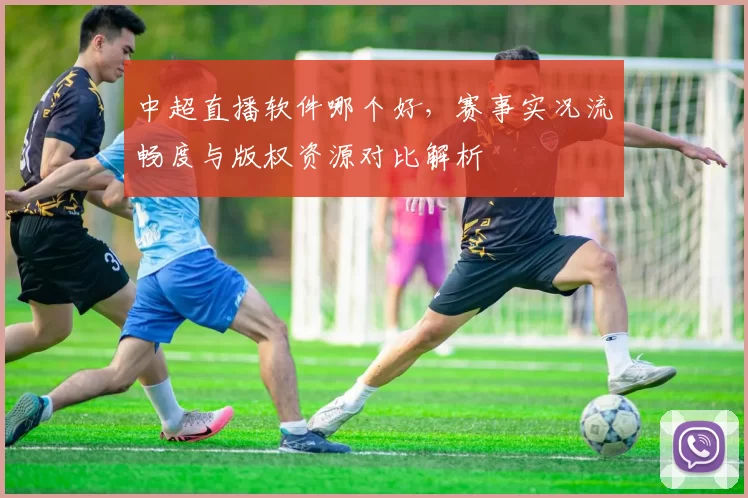 中超直播软件哪个好,赛事实况流畅度与版权资源对比解析