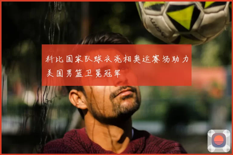 科比国家队球衣亮相奥运赛场助力美国男篮卫冕冠军