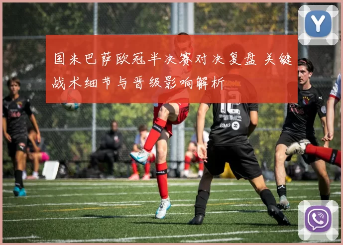 国米巴萨欧冠半决赛对决复盘 关键战术细节与晋级影响解析