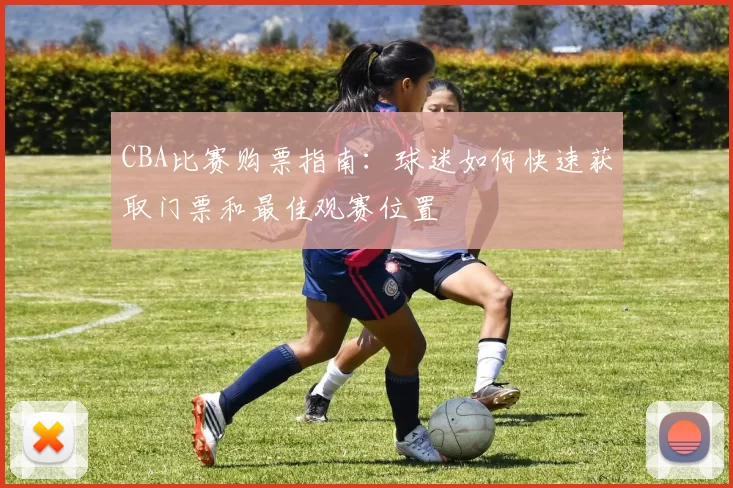 CBA比赛购票指南：球迷如何快速获取门票和最佳观赛位置