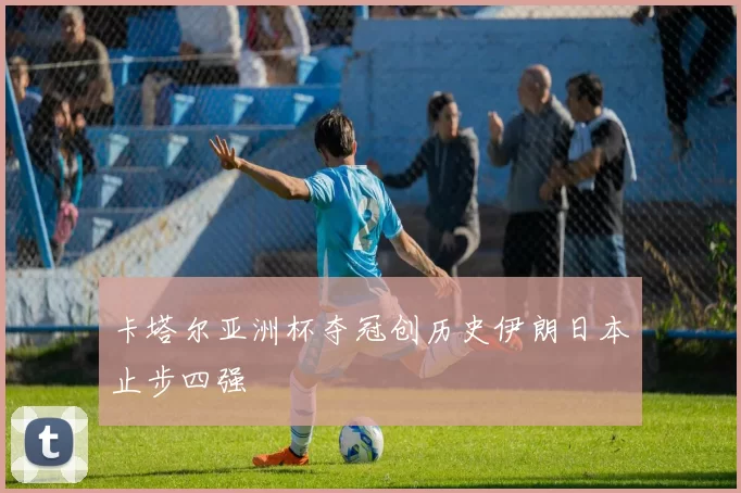 卡塔尔亚洲杯夺冠创历史伊朗日本止步四强