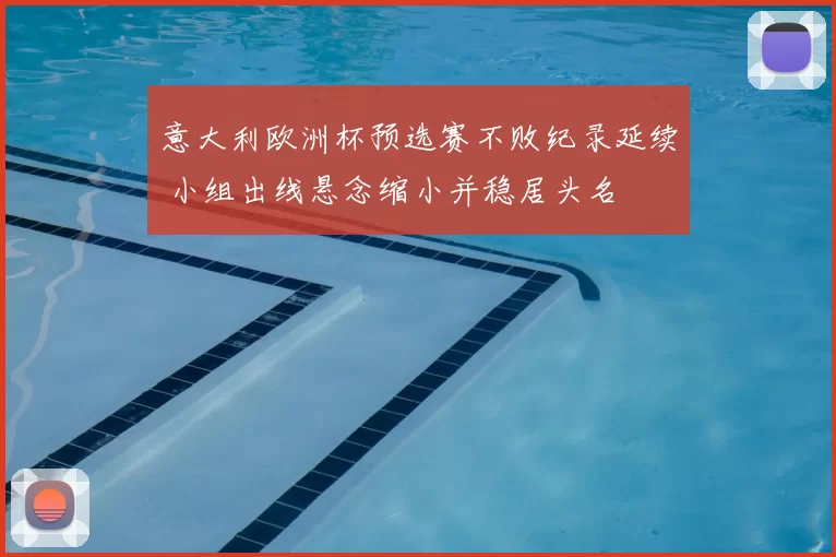 意大利欧洲杯预选赛不败纪录延续 小组出线悬念缩小并稳居头名